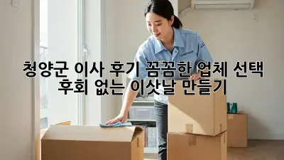 청양군 이사 후기: 꼼꼼한 업체 선택, 후회 없는 이삿날 만들기
